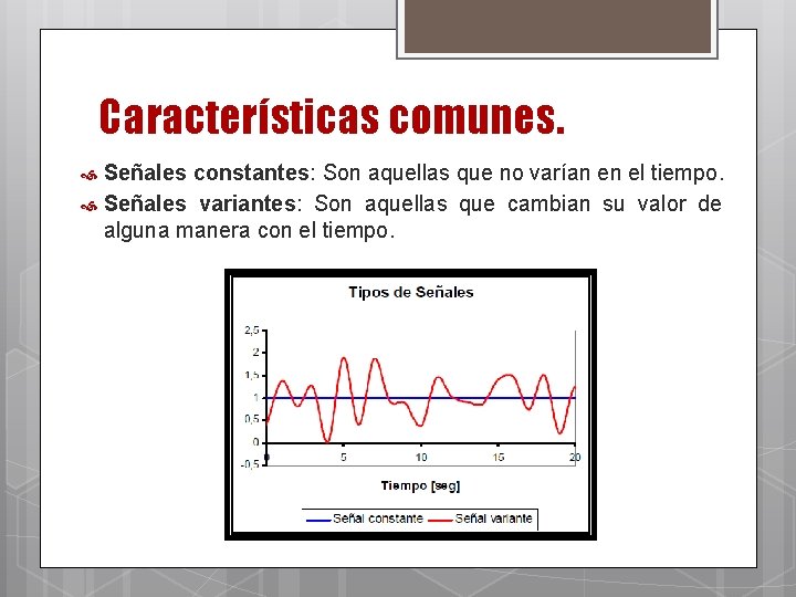 Características comunes. Señales constantes: Son aquellas que no varían en el tiempo. Señales variantes: