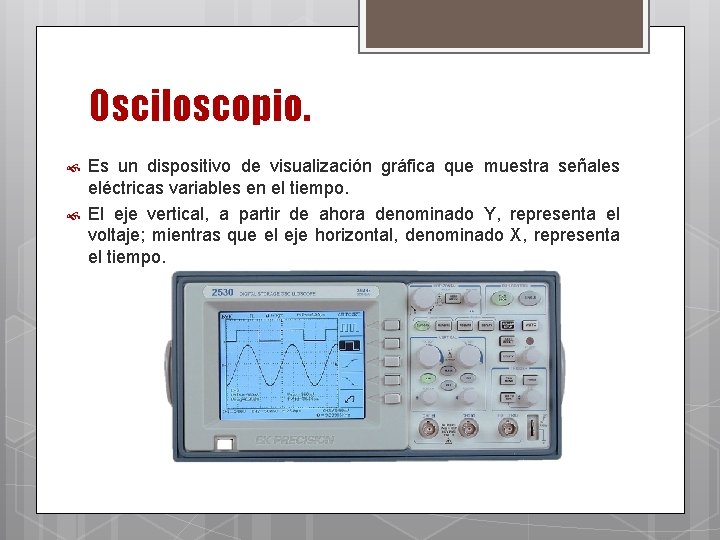 Osciloscopio. Es un dispositivo de visualización gráfica que muestra señales eléctricas variables en el