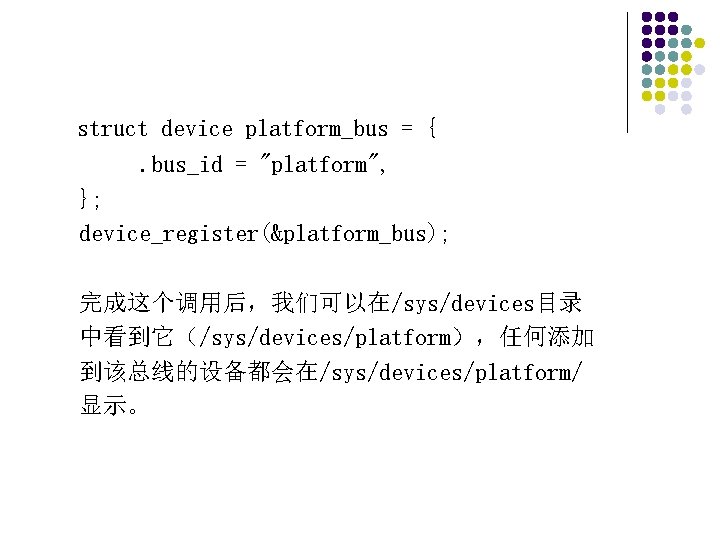 struct device platform_bus = {. bus_id = "platform", }; device_register(&platform_bus); 完成这个调用后，我们可以在/sys/devices目录 中看到它（/sys/devices/platform），任何添加 到该总线的设备都会在/sys/devices/platform/ 显示。