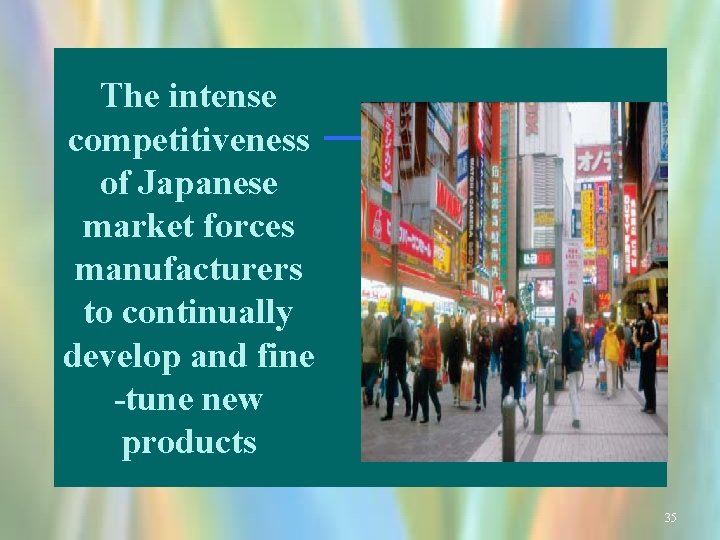 The intense competitiveness of Japanese market forces manufacturers to continually develop and fine -tune