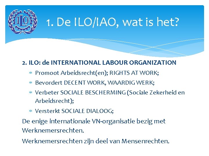 1. De ILO/IAO, wat is het? 2. ILO: de INTERNATIONAL LABOUR ORGANIZATION Promoot Arbeidsrecht(en);