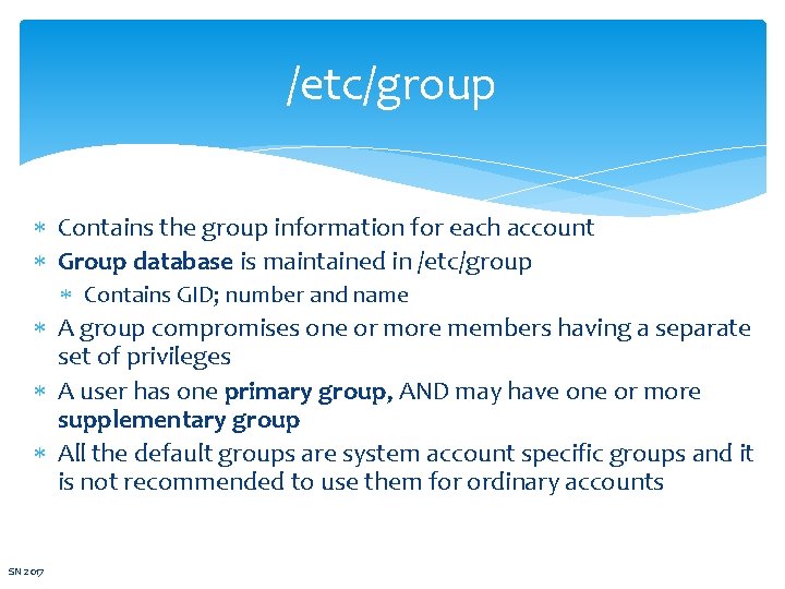 /etc/group Contains the group information for each account Group database is maintained in /etc/group