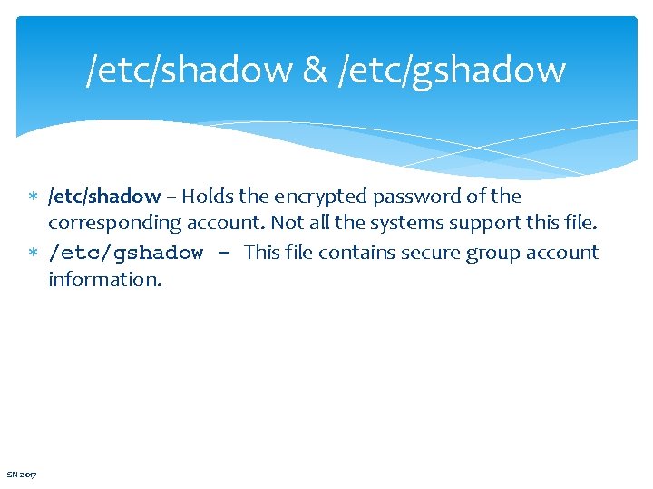 /etc/shadow & /etc/gshadow /etc/shadow − Holds the encrypted password of the corresponding account. Not