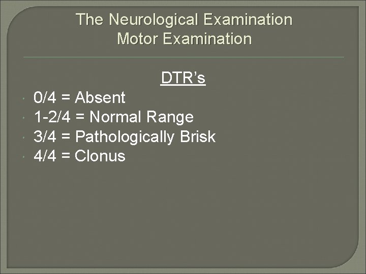 The Neurological Examination Motor Examination DTR’s 0/4 = Absent 1 -2/4 = Normal Range