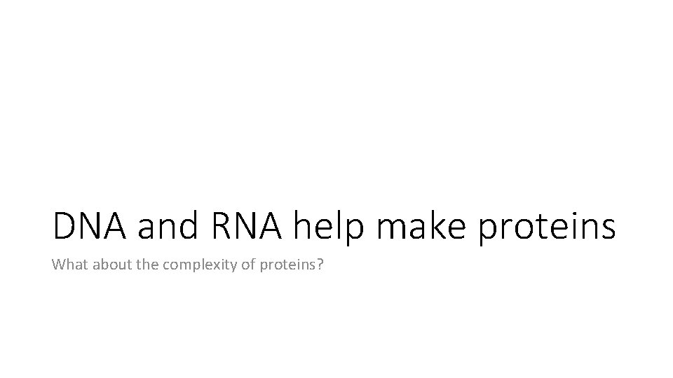 DNA and RNA help make proteins What about the complexity of proteins? 