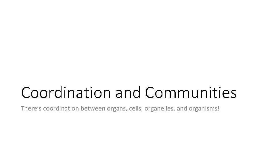 Coordination and Communities There’s coordination between organs, cells, organelles, and organisms! 