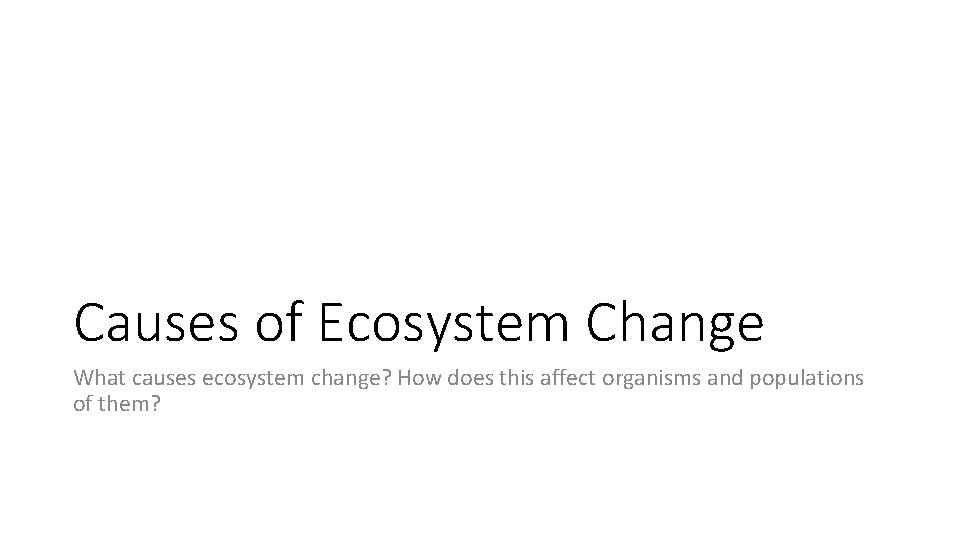 Causes of Ecosystem Change What causes ecosystem change? How does this affect organisms and