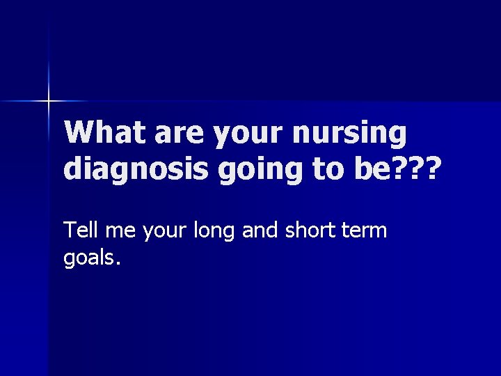 What are your nursing diagnosis going to be? ? ? Tell me your long