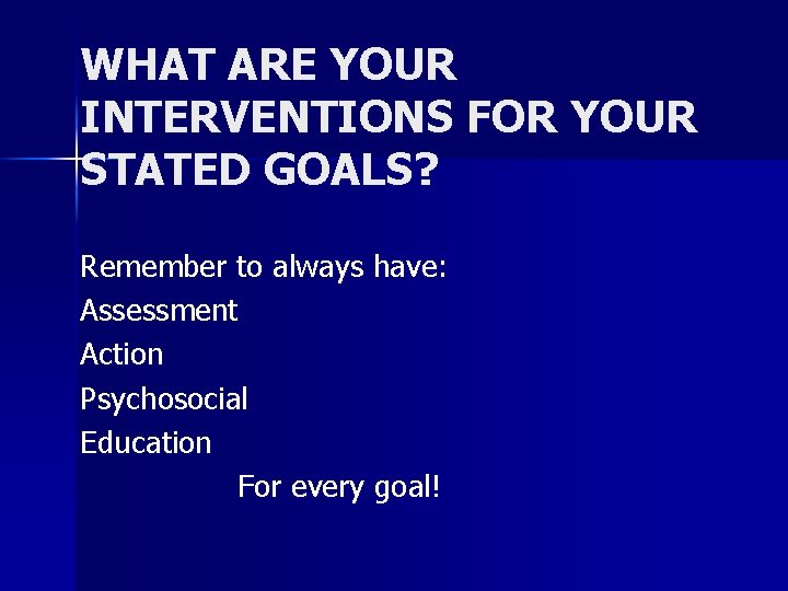 WHAT ARE YOUR INTERVENTIONS FOR YOUR STATED GOALS? Remember to always have: Assessment Action