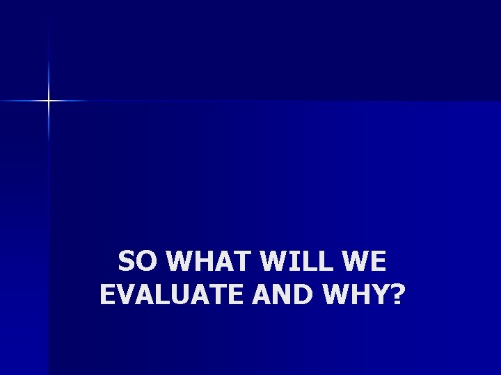 SO WHAT WILL WE EVALUATE AND WHY? 