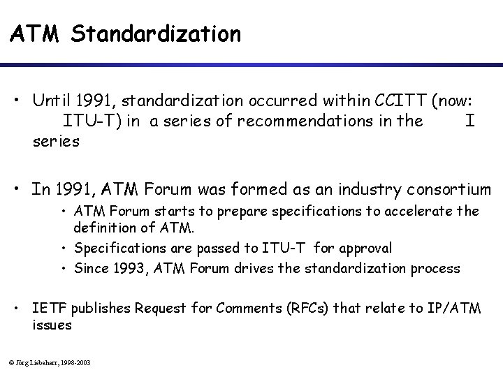 ATM Standardization • Until 1991, standardization occurred within CCITT (now: ITU-T) in a series