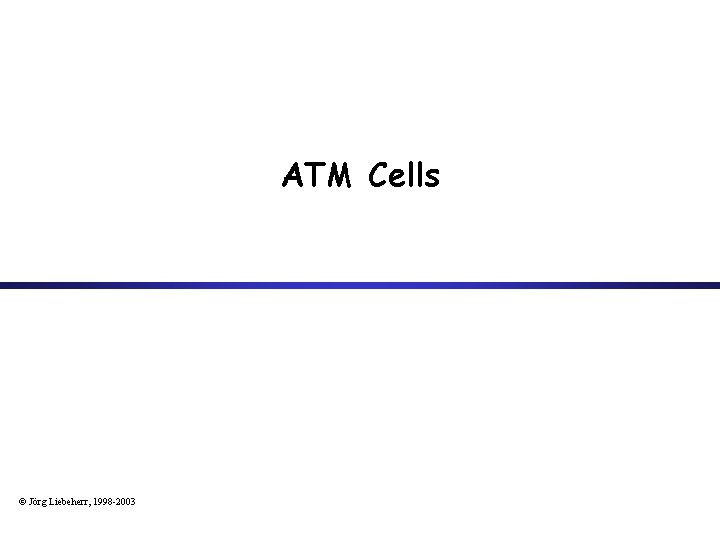 ATM Cells © Jörg Liebeherr, 1998 -2003 