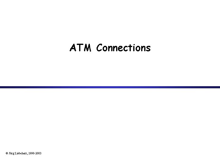 ATM Connections © Jörg Liebeherr, 1998 -2003 