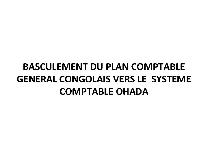 BASCULEMENT DU PLAN COMPTABLE GENERAL CONGOLAIS VERS LE SYSTEME COMPTABLE OHADA 