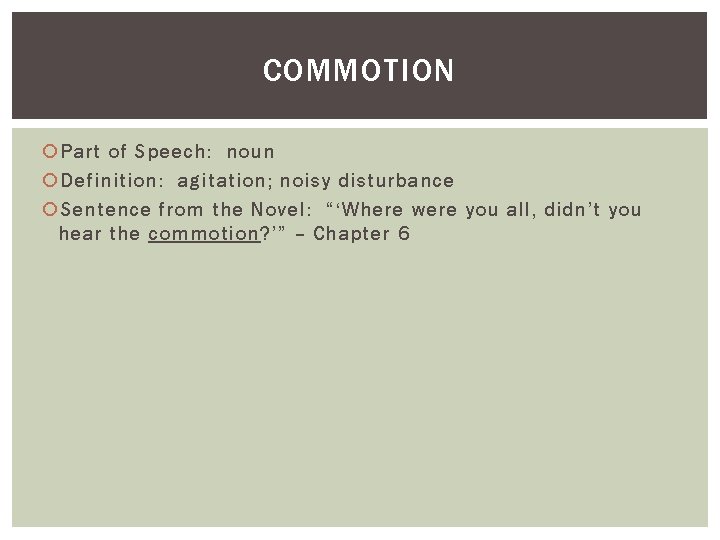 COMMOTION Part of Speech: noun Definition: agitation; noisy disturbance Sentence from the Novel: “‘Where