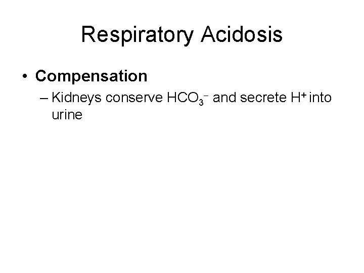 Respiratory Acidosis • Compensation – Kidneys conserve HCO 3 - and secrete H+ into