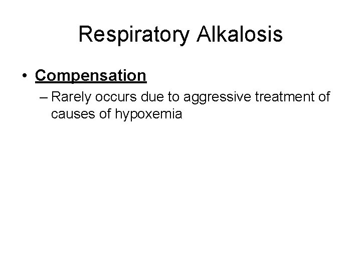 Respiratory Alkalosis • Compensation – Rarely occurs due to aggressive treatment of causes of