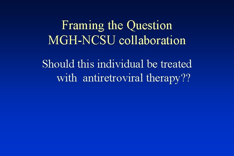 Framing the Question MGH-NCSU collaboration Should this individual be treated with antiretroviral therapy? ?