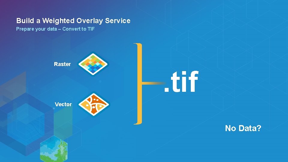 Build a Weighted Overlay Service Prepare your data – Convert to TIF Raster .