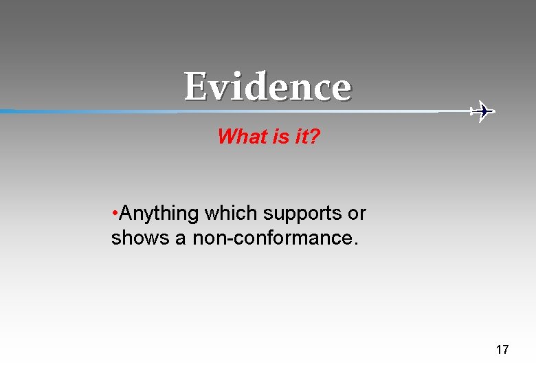 Evidence What is it? • Anything which supports or shows a non-conformance. 17 