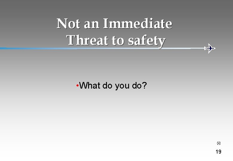 Not an Immediate Threat to safety • What do you do? 19 