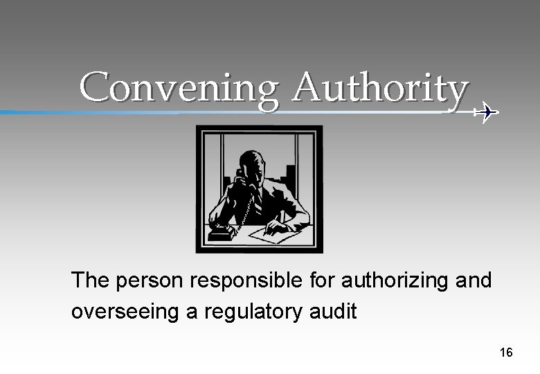 Convening Authority The person responsible for authorizing and overseeing a regulatory audit 16 