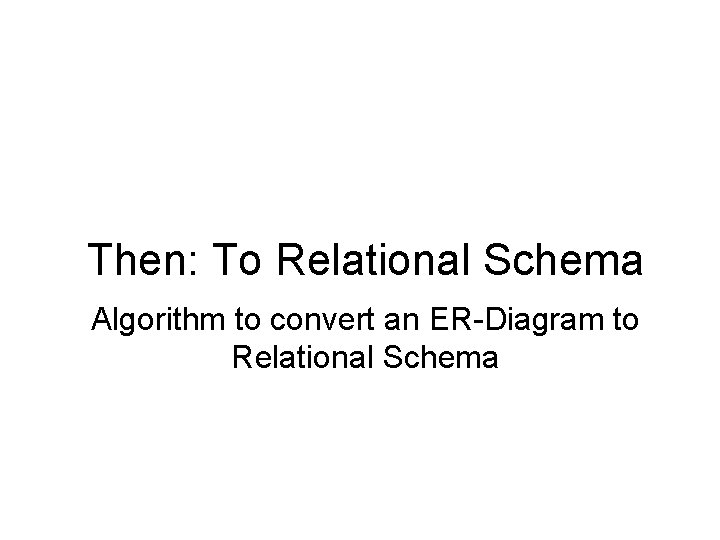 Then: To Relational Schema Algorithm to convert an ER-Diagram to Relational Schema Then: To Relational Schema Algorithm to convert an ER-Diagram to Relational Schema