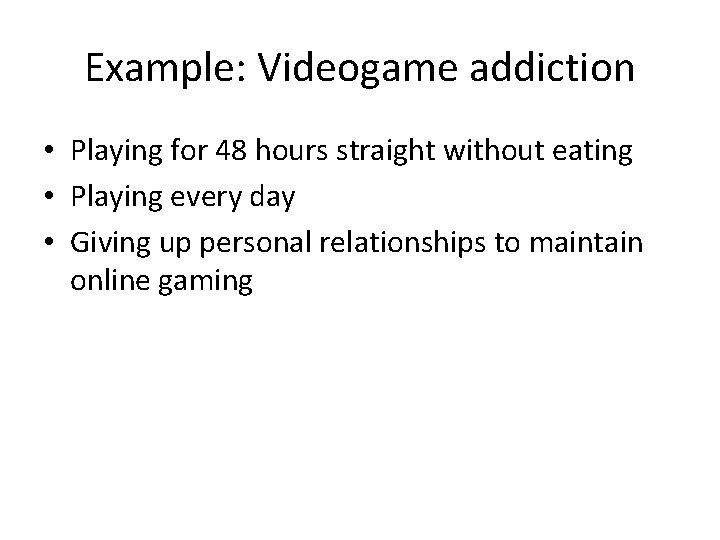 Example: Videogame addiction • Playing for 48 hours straight without eating • Playing every