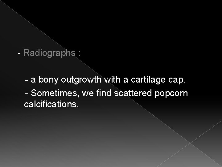  - Radiographs : - a bony outgrowth with a cartilage cap. - Sometimes,