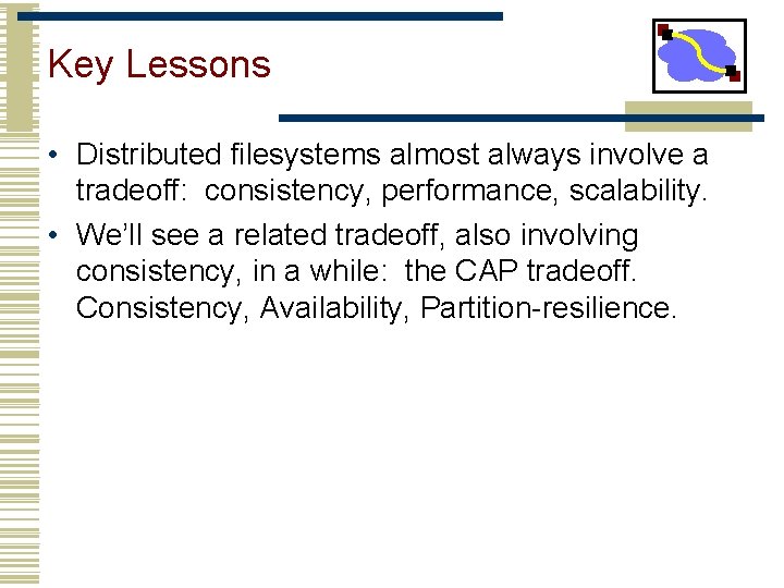 Key Lessons • Distributed filesystems almost always involve a tradeoff: consistency, performance, scalability. •