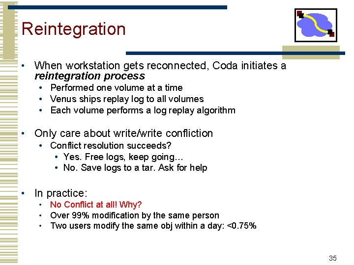 Reintegration • When workstation gets reconnected, Coda initiates a reintegration process • Performed one
