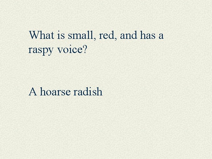 What is small, red, and has a raspy voice? A hoarse radish 