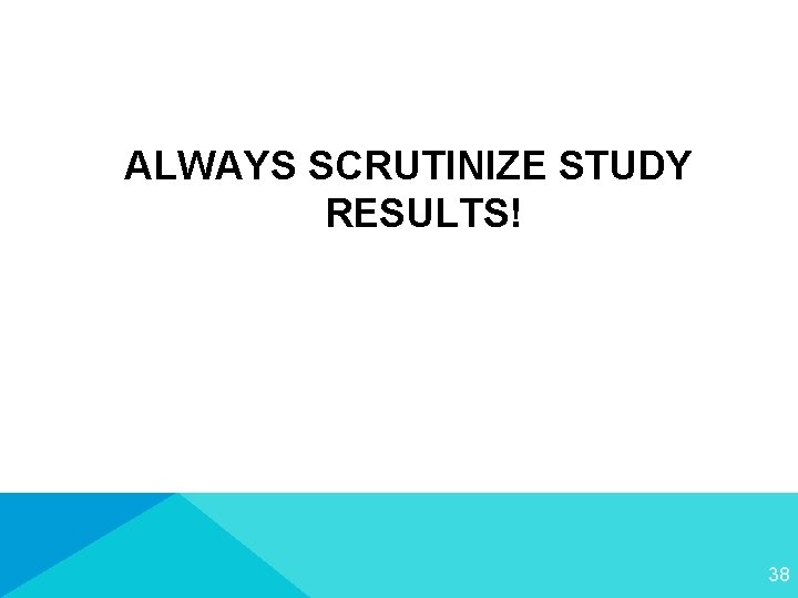 ALWAYS SCRUTINIZE STUDY RESULTS! 38 