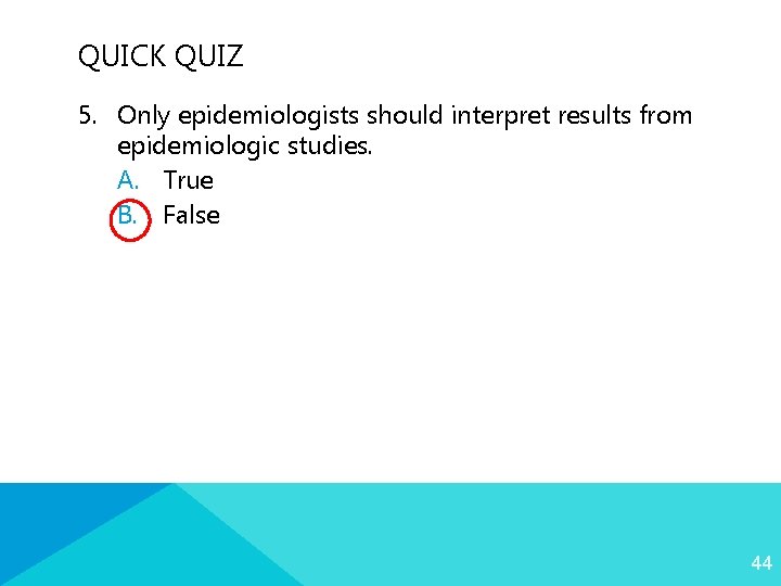 QUICK QUIZ 5. Only epidemiologists should interpret results from epidemiologic studies. A. True B.