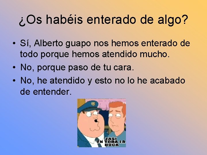 ¿Os habéis enterado de algo? • Sí, Alberto guapo nos hemos enterado de todo