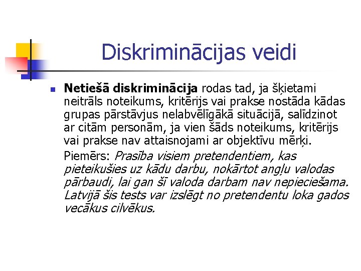 Diskriminācijas veidi n Netiešā diskriminācija rodas tad, ja šķietami neitrāls noteikums, kritērijs vai prakse