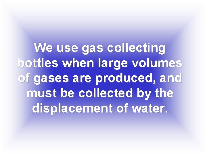 We use gas collecting bottles when large volumes of gases are produced, and must
