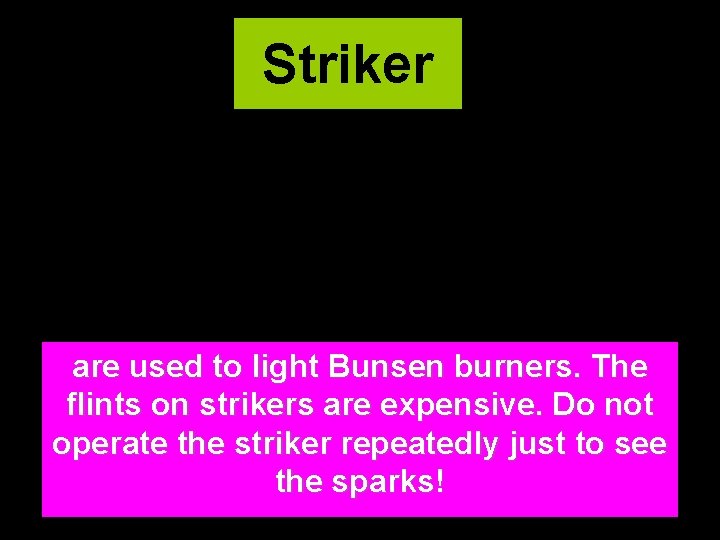 Striker are used to light Bunsen burners. The flints on strikers are expensive. Do