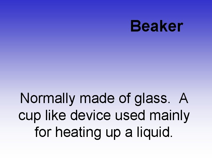 Beaker Normally made of glass. A cup like device used mainly for heating up