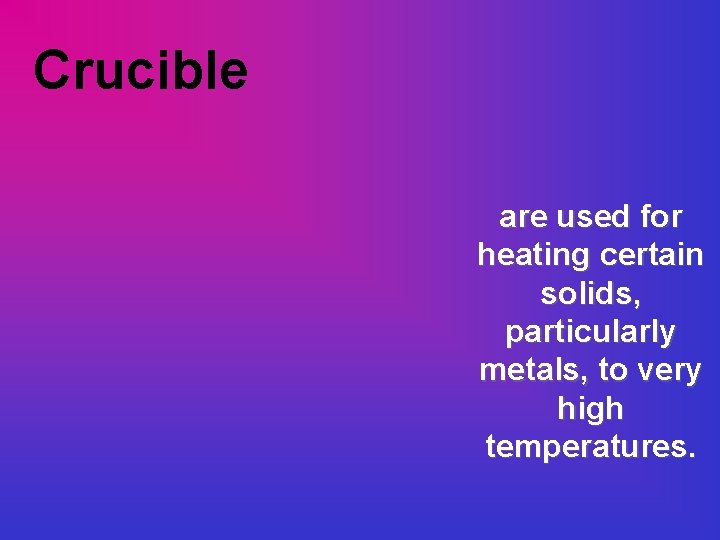 Crucible are used for heating certain solids, particularly metals, to very high temperatures. 