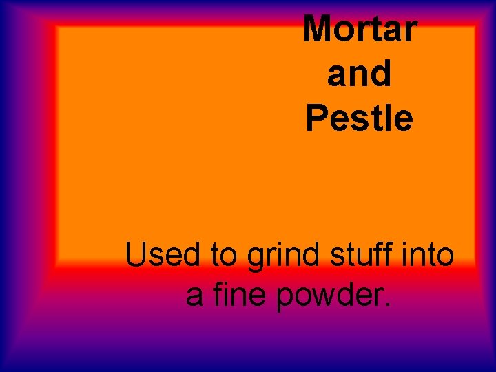 Mortar and Pestle Used to grind stuff into a fine powder. 