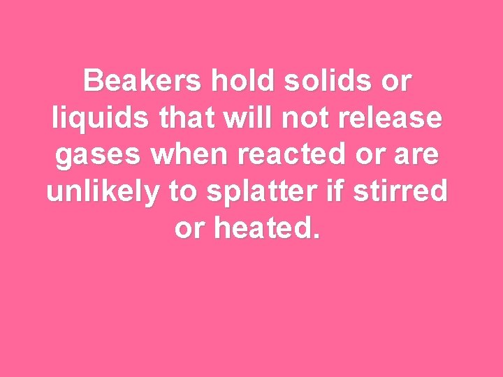 Beakers hold solids or liquids that will not release gases when reacted or are