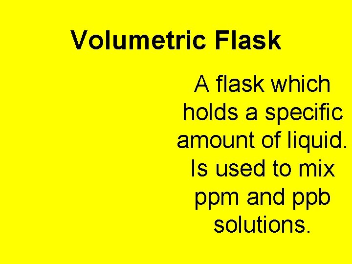 Volumetric Flask A flask which holds a specific amount of liquid. Is used to