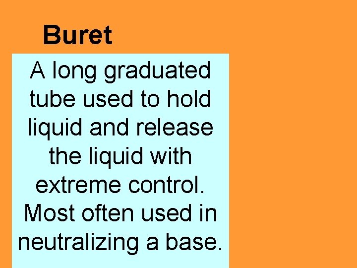 Buret A long graduated tube used to hold liquid and release the liquid with