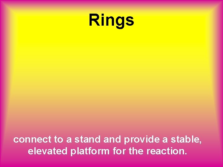 Rings connect to a stand provide a stable, elevated platform for the reaction. 