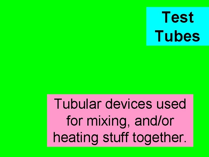 Test Tubes Tubular devices used for mixing, and/or heating stuff together. 