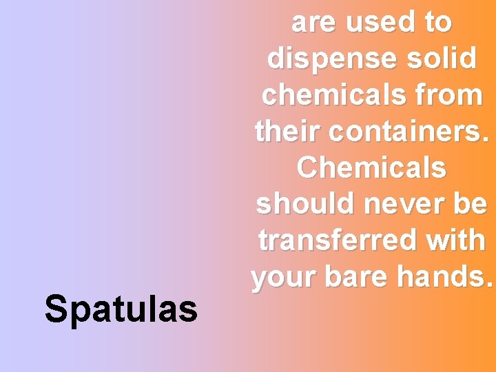 Spatulas are used to dispense solid chemicals from their containers. Chemicals should never be