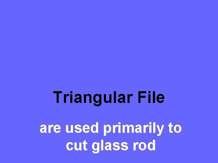 Triangular File are used primarily to cut glass rod 