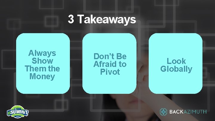 3 Takeaways Always Show Them the Money Don’t Be Afraid to Pivot Look Globally