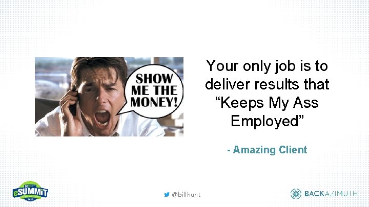 Your only job is to deliver results that “Keeps My Ass Employed” - Amazing